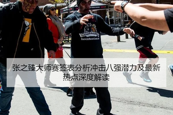 张之臻大师赛签表分析冲击八强潜力及最新热点深度解读