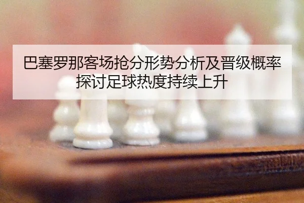 巴塞罗那客场抢分形势分析及晋级概率探讨足球热度持续上升